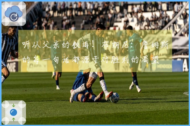 听从父亲的教诲！布朗尼：詹姆斯的每一句话都源于对胜利的渴望