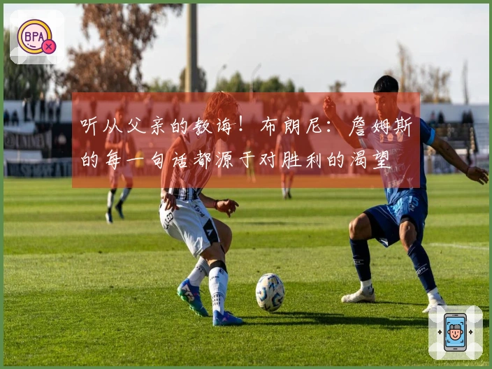听从父亲的教诲！布朗尼：詹姆斯的每一句话都源于对胜利的渴望