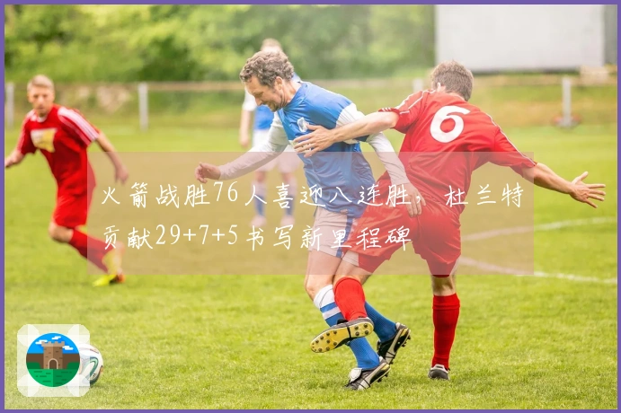火箭战胜76人喜迎八连胜，杜兰特贡献29+7+5书写新里程碑