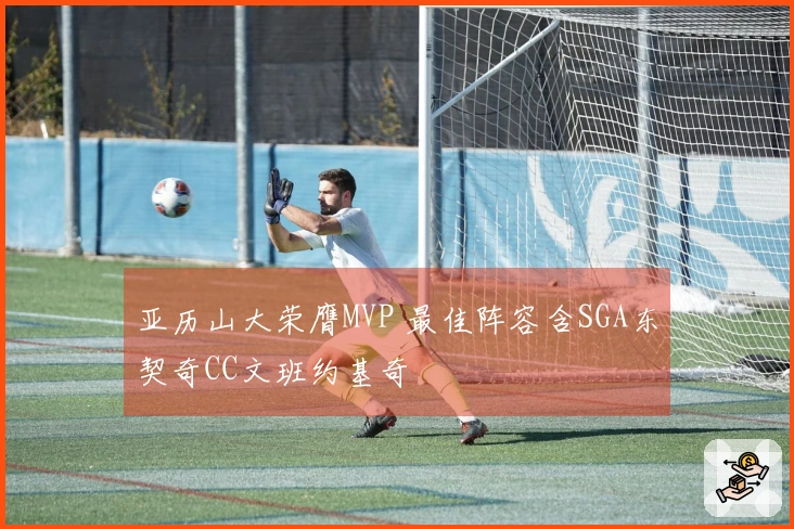 亚历山大荣膺MVP 最佳阵容含SGA东契奇CC文班约基奇