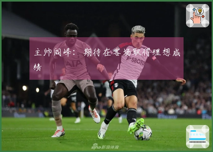 主帅阎峰：期待在客场取得理想成绩