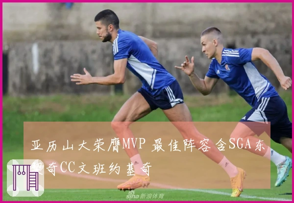 亚历山大荣膺MVP 最佳阵容含SGA东契奇CC文班约基奇
