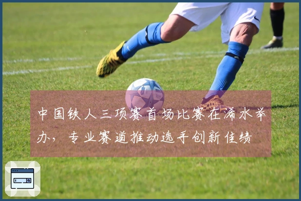 中国铁人三项赛首场比赛在浠水举办，专业赛道推动选手创新佳绩