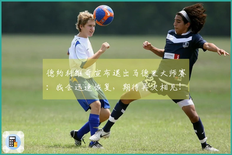 德约科维奇宣布退出马德里大师赛：我会迅速恢复，期待再次相见！