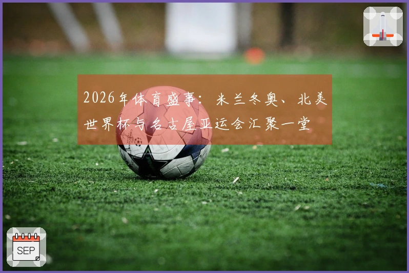 2026年体育盛事：米兰冬奥、北美世界杯与名古屋亚运会汇聚一堂