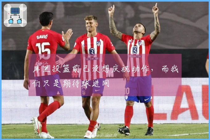 库里投篮前已设想庆祝动作，而我们只是期待球进网