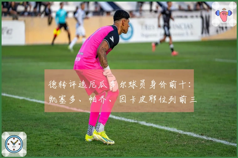 德转评选厄瓜多尔球员身价前十：凯塞多、帕乔、因卡皮耶位列前三