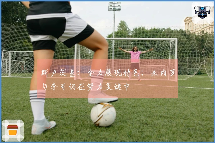 斯卢茨基：全力展现特色；米内罗与李可仍在努力复健中