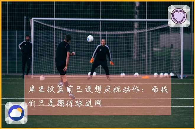 库里投篮前已设想庆祝动作，而我们只是期待球进网