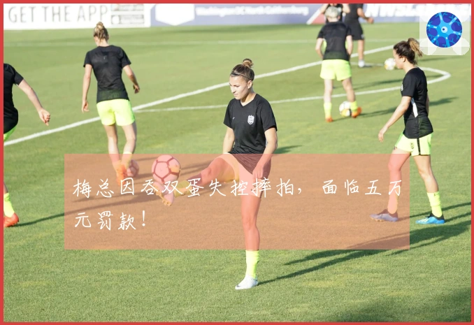 梅总因吞双蛋失控摔拍，面临五万元罚款！