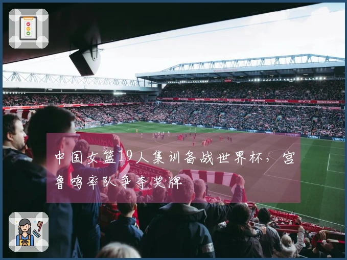 中国女篮19人集训备战世界杯，宫鲁鸣率队争夺奖牌