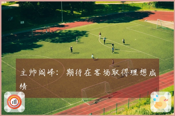 主帅阎峰：期待在客场取得理想成绩