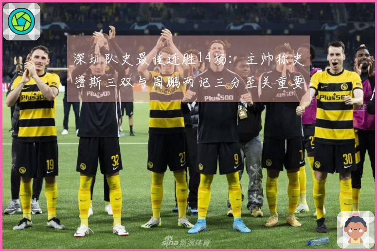 深圳队史最佳连胜14场：主帅称史密斯三双与周鹏两记三分至关重要