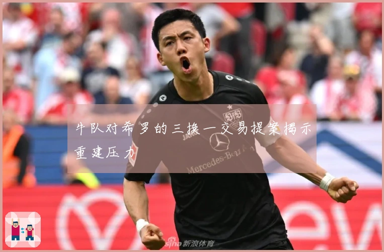 牛队对希罗的三换一交易提案揭示重建压力