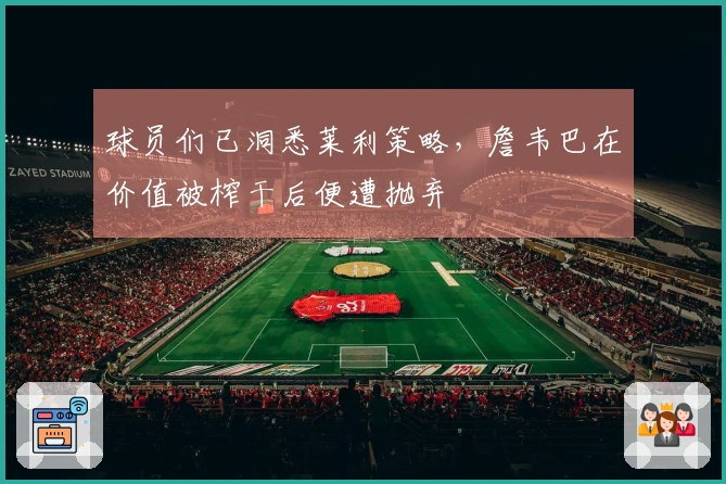 球员们已洞悉莱利策略，詹韦巴在价值被榨干后便遭抛弃