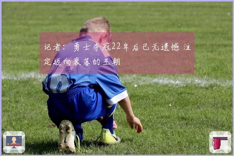 记者：勇士夺冠22年后已无遗憾 注定迈向衰落的王朝