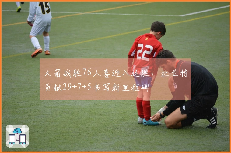火箭战胜76人喜迎八连胜，杜兰特贡献29+7+5书写新里程碑
