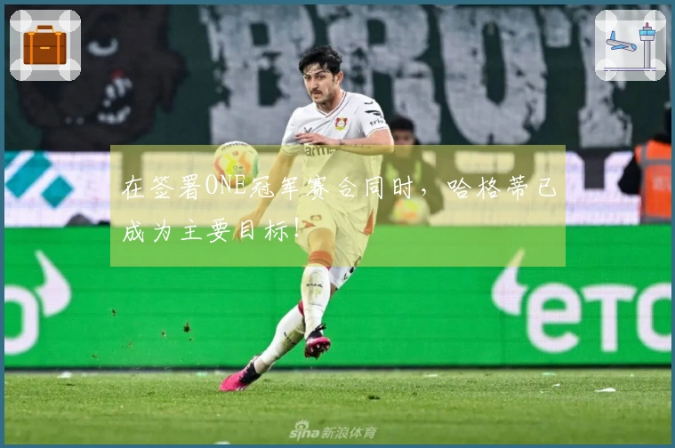 在签署ONE冠军赛合同时，哈格蒂已成为主要目标！