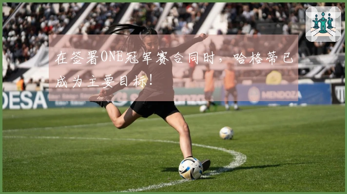 在签署ONE冠军赛合同时，哈格蒂已成为主要目标！