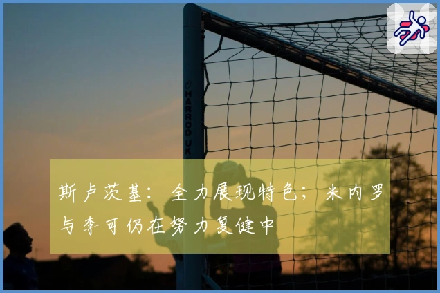 斯卢茨基：全力展现特色；米内罗与李可仍在努力复健中